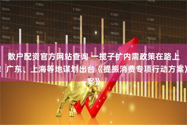 散戶配資官方網(wǎng)站查詢 一攬子擴(kuò)內(nèi)需政策在路上！廣東、上海等地謀劃出臺《提振消費(fèi)專項行動方案》