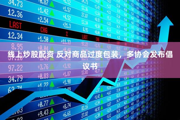 線(xiàn)上炒股配資 反對(duì)商品過(guò)度包裝，多協(xié)會(huì)發(fā)布倡議書(shū)