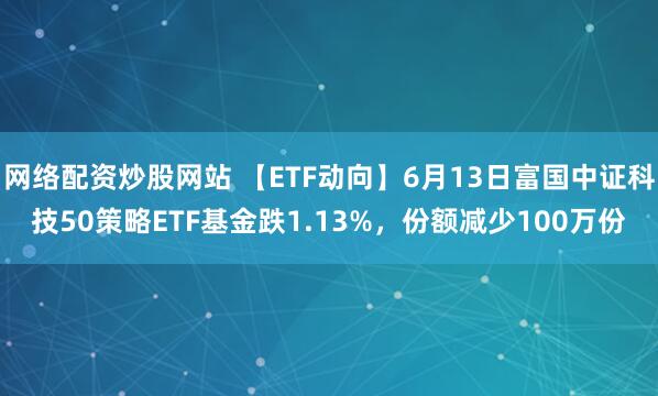 網(wǎng)絡(luò)配資炒股網(wǎng)站 【ETF動(dòng)向】6月13日富國(guó)中證科技50策略ETF基金跌1.13%，份額減少100萬(wàn)份