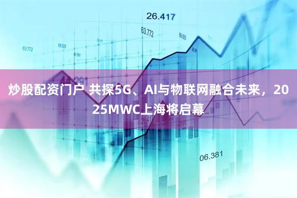 炒股配資門戶 共探5G、AI與物聯(lián)網(wǎng)融合未來，2025MWC上海將啟幕