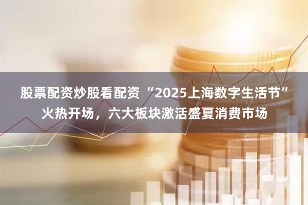 股票配資炒股看配資 “2025上海數(shù)字生活節(jié)”火熱開場，六大板塊激活盛夏消費(fèi)市場