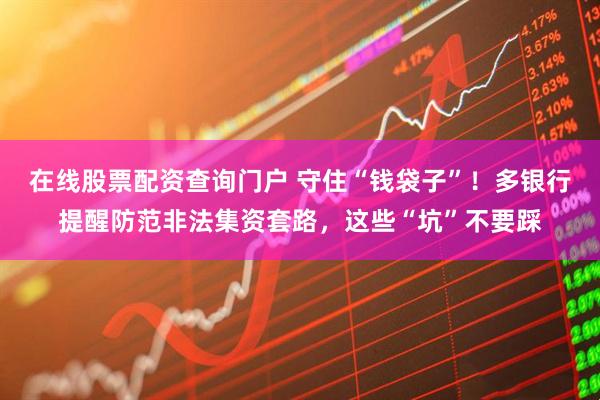 在線股票配資查詢門戶 守住“錢袋子”！多銀行提醒防范非法集資套路，這些“坑”不要踩