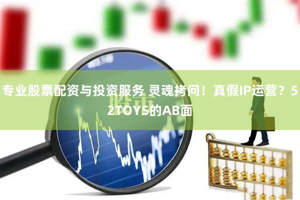 專(zhuān)業(yè)股票配資與投資服務(wù) 靈魂拷問(wèn)！真假I(mǎi)P運(yùn)營(yíng)？52TOYS的AB面