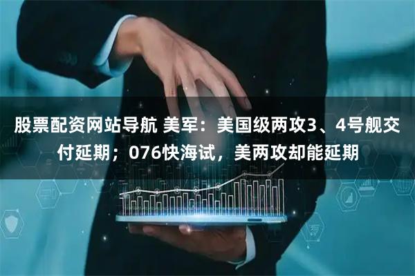 股票配資網(wǎng)站導(dǎo)航 美軍：美國(guó)級(jí)兩攻3、4號(hào)艦交付延期；076快海試，美兩攻卻能延期