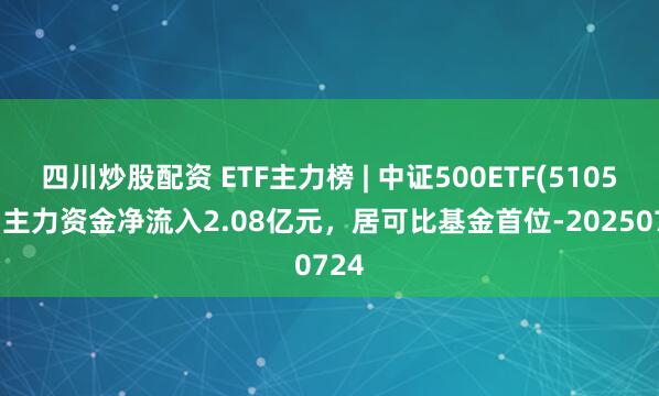 四川炒股配資 ETF主力榜 | 中證500ETF(510500)主力資金凈流入2.08億元，居可比基金首位-20250724