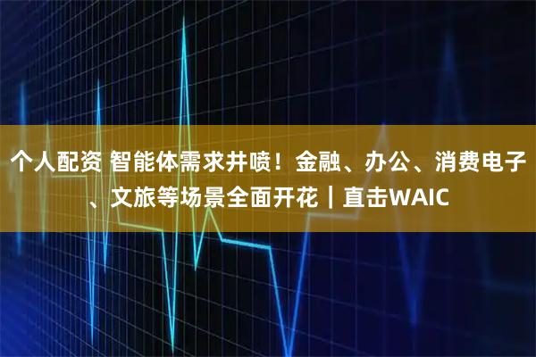 個(gè)人配資 智能體需求井噴！金融、辦公、消費(fèi)電子、文旅等場(chǎng)景全面開(kāi)花｜直擊WAIC