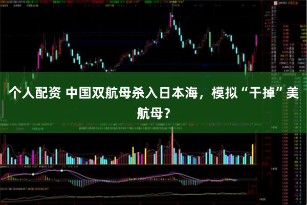 個(gè)人配資 中國(guó)雙航母殺入日本海，模擬“干掉”美航母？