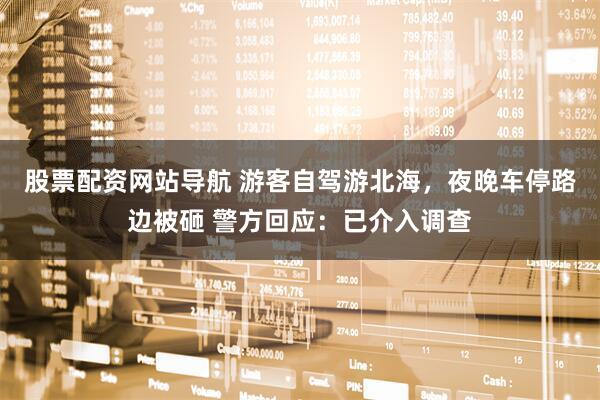 股票配資網(wǎng)站導航 游客自駕游北海，夜晚車停路邊被砸 警方回應：已介入調(diào)查