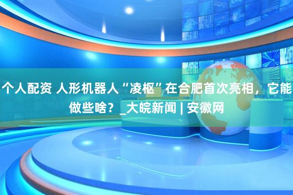 個人配資 人形機器人“凌樞”在合肥首次亮相，它能做些啥？_大皖新聞 | 安徽網(wǎng)