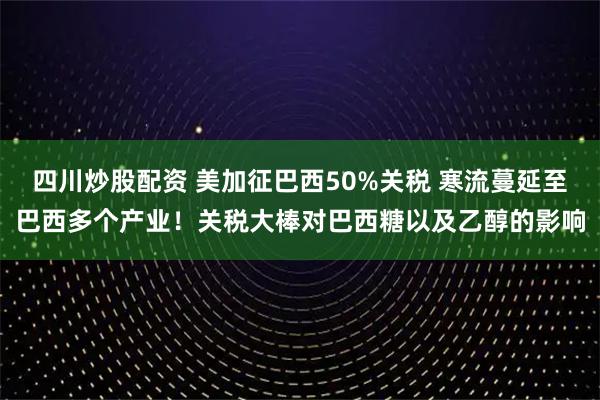 四川炒股配資 美加征巴西50%關稅 寒流蔓延至巴西多個產(chǎn)業(yè)！關稅大棒對巴西糖以及乙醇的影響