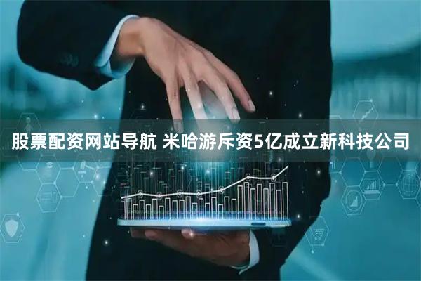 股票配資網(wǎng)站導航 米哈游斥資5億成立新科技公司